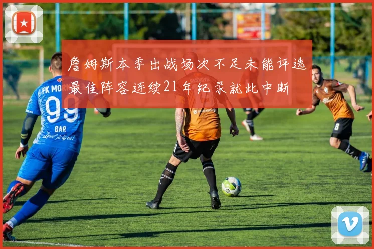 詹姆斯本季出战场次不足未能评选最佳阵容连续21年纪录就此中断