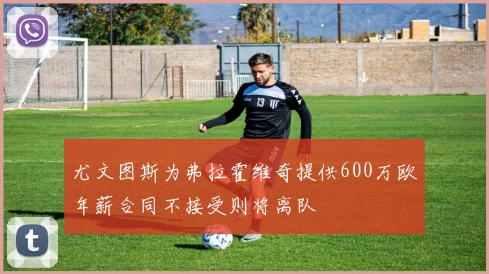 尤文图斯为弗拉霍维奇提供600万欧年薪合同不接受则将离队