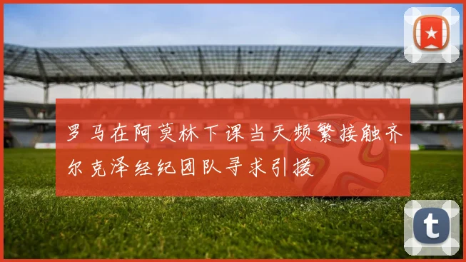 罗马在阿莫林下课当天频繁接触齐尔克泽经纪团队寻求引援