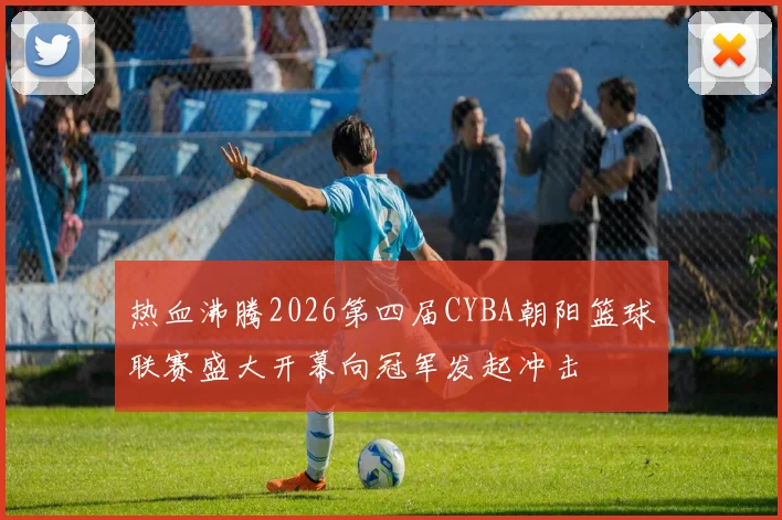 热血沸腾2026第四届CYBA朝阳篮球联赛盛大开幕向冠军发起冲击