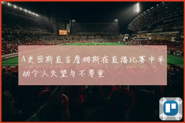 A史密斯直言詹姆斯在直播比赛中举动令人失望与不尊重