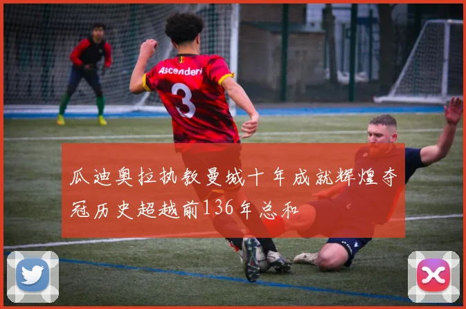 瓜迪奥拉执教曼城十年成就辉煌夺冠历史超越前136年总和