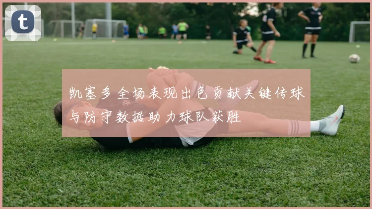 凯塞多全场表现出色贡献关键传球与防守数据助力球队获胜