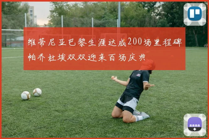 维蒂尼亚巴黎生涯达成200场里程碑帕乔杜埃双双迎来百场庆典