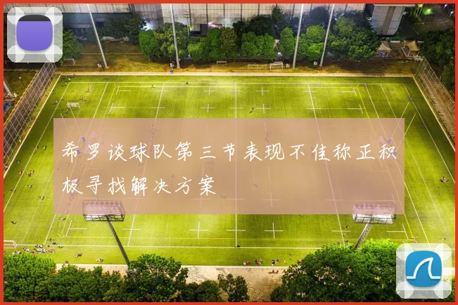 希罗谈球队第三节表现不佳称正积极寻找解决方案