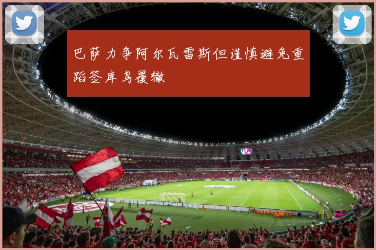 巴萨力争阿尔瓦雷斯但谨慎避免重蹈签库鸟覆辙