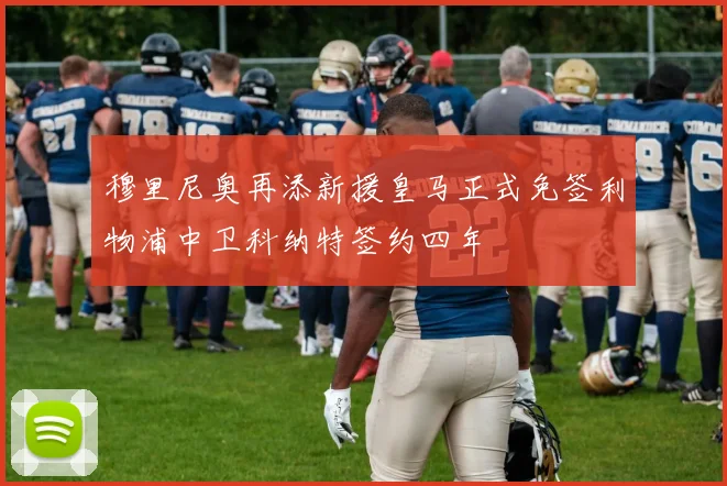 穆里尼奥再添新援皇马正式免签利物浦中卫科纳特签约四年