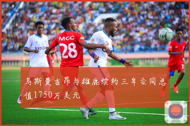 乌斯曼吉昂与雄鹿续约三年合同总值1750万美元