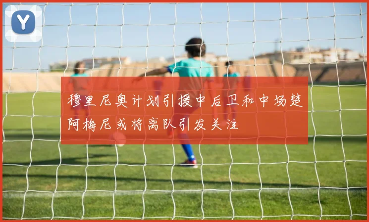 穆里尼奥计划引援中后卫和中场楚阿梅尼或将离队引发关注