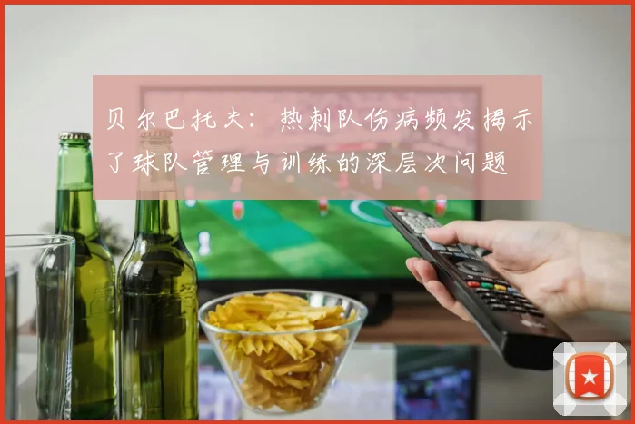 贝尔巴托夫：热刺队伤病频发揭示了球队管理与训练的深层次问题