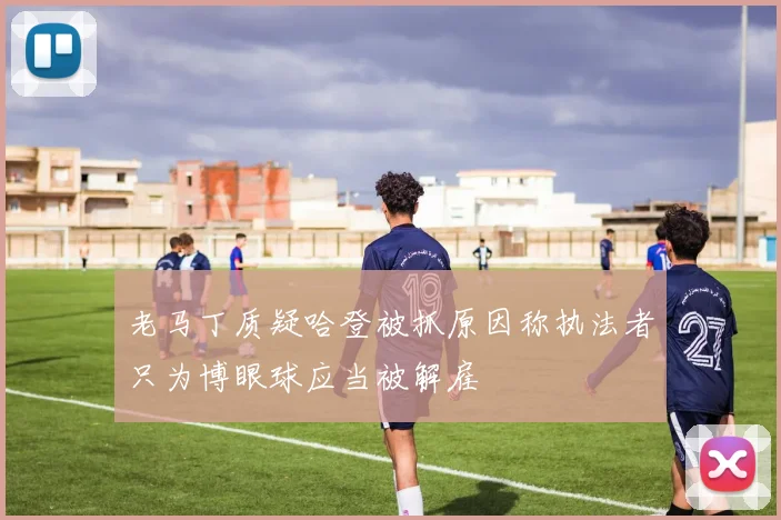 老马丁质疑哈登被抓原因称执法者只为博眼球应当被解雇