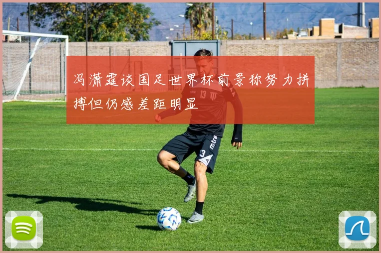 冯潇霆谈国足世界杯前景称努力拼搏但仍感差距明显