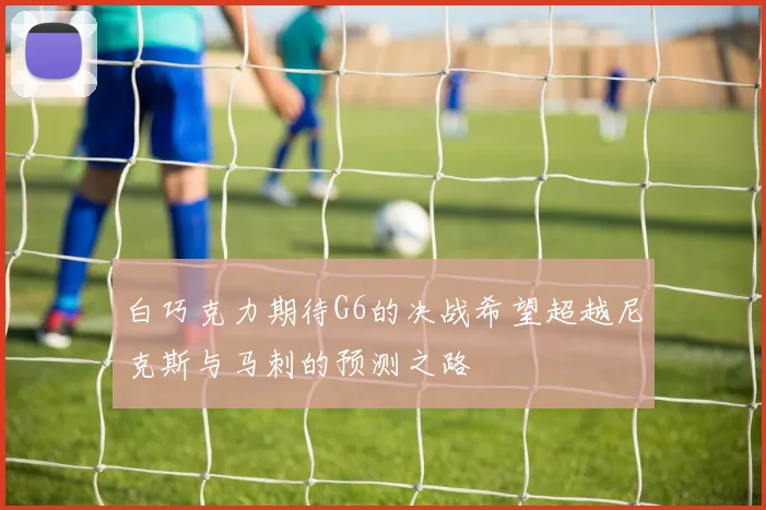 白巧克力期待G6的决战希望超越尼克斯与马刺的预测之路