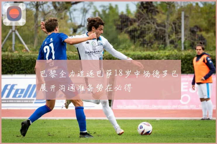 巴黎全力追逐巴萨18岁中场德罗已展开沟通准备势在必得
