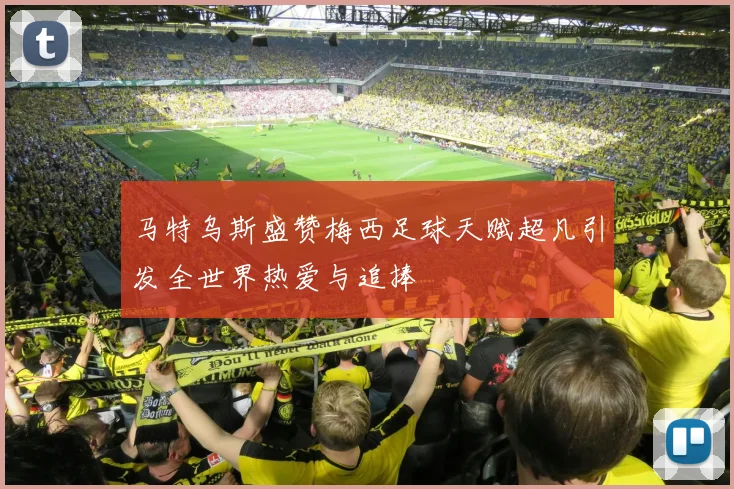 马特乌斯盛赞梅西足球天赋超凡引发全世界热爱与追捧