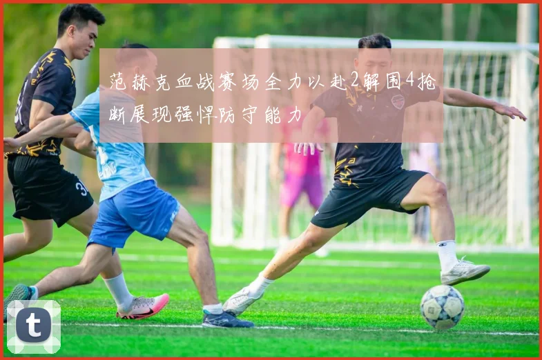 范赫克血战赛场全力以赴2解围4抢断展现强悍防守能力