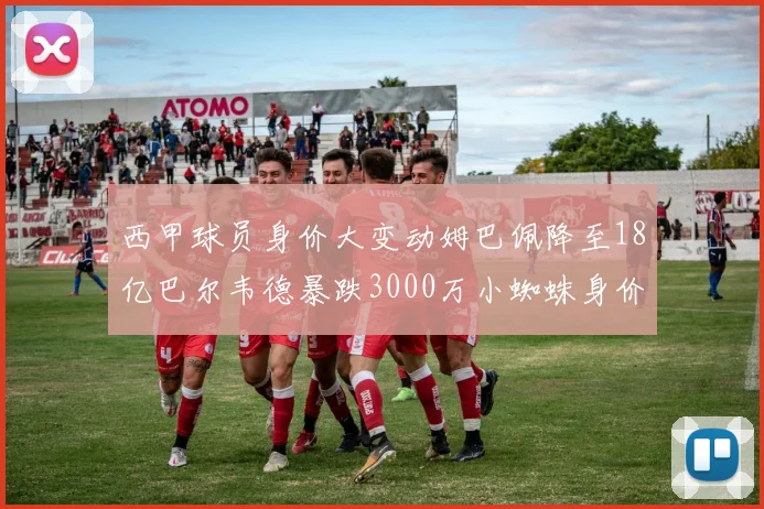 西甲球员身价大变动姆巴佩降至18亿巴尔韦德暴跌3000万小蜘蛛身价达1亿