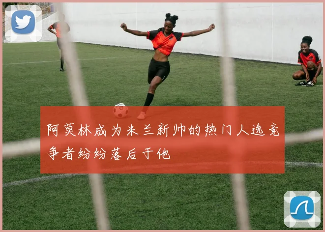 阿莫林成为米兰新帅的热门人选竞争者纷纷落后于他