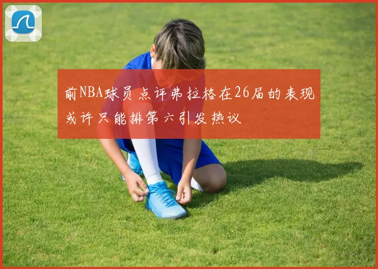 前NBA球员点评弗拉格在26届的表现或许只能排第六引发热议