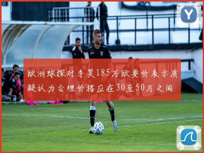欧洲球探对李昊185万欧要价表示质疑认为合理价格应在30至50万之间