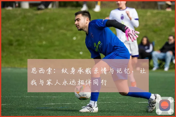恩西索：纹身承载亲情与记忆，让我与家人永远相伴同行