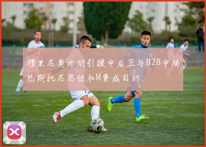 穆里尼奥计划引援中后卫与B2B中场巴斯托尼恩佐和M费成目标