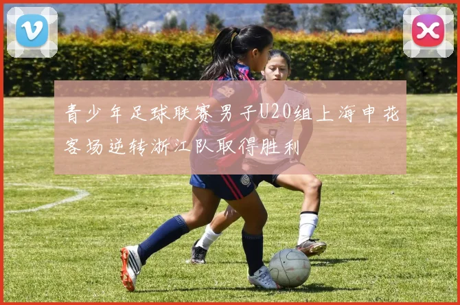 青少年足球联赛男子U20组上海申花客场逆转浙江队取得胜利