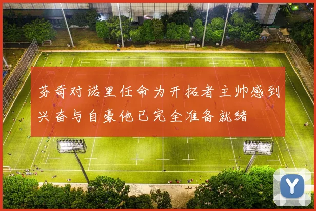芬奇对诺里任命为开拓者主帅感到兴奋与自豪他已完全准备就绪