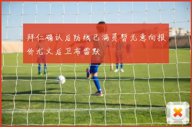 拜仁确认后防线已满员暂无意向报价尤文后卫布雷默